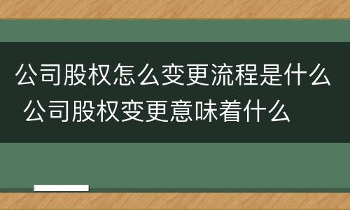 公司股权怎么变更流程是什么 公司股权变更意味着什么
