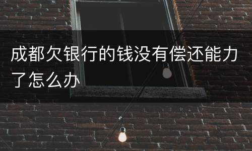 成都欠银行的钱没有偿还能力了怎么办