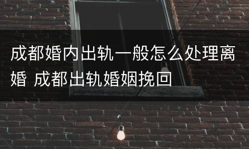 成都婚内出轨一般怎么处理离婚 成都出轨婚姻挽回