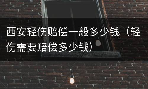西安轻伤赔偿一般多少钱（轻伤需要赔偿多少钱）