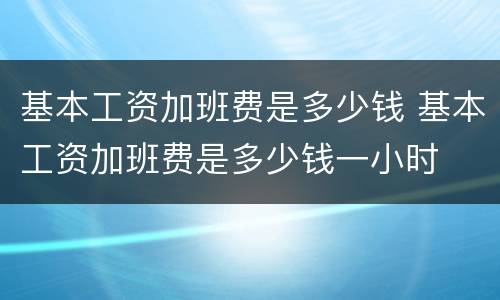基本工资加班费是多少钱 基本工资加班费是多少钱一小时