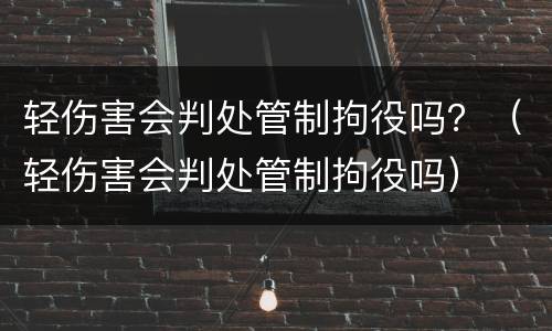 轻伤害会判处管制拘役吗？（轻伤害会判处管制拘役吗）