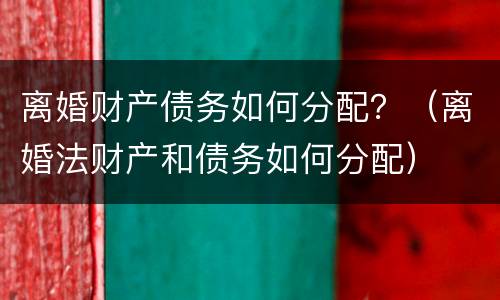 离婚财产债务如何分配？（离婚法财产和债务如何分配）