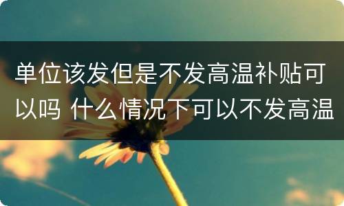 单位该发但是不发高温补贴可以吗 什么情况下可以不发高温补贴