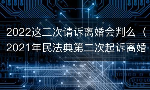 2022这二次请诉离婚会判么（2021年民法典第二次起诉离婚是一定要判离吗）