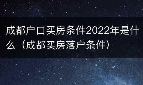 成都户口买房条件2022年是什么（成都买房落户条件）