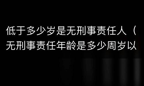 低于多少岁是无刑事责任人（无刑事责任年龄是多少周岁以下）