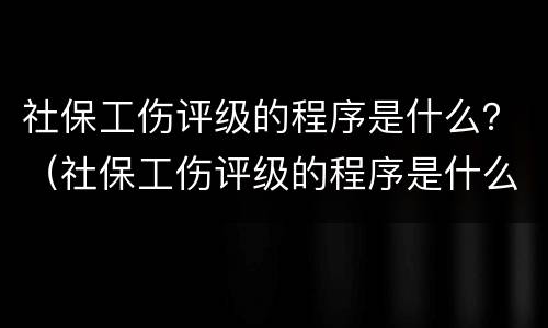 社保工伤评级的程序是什么？（社保工伤评级的程序是什么样的）
