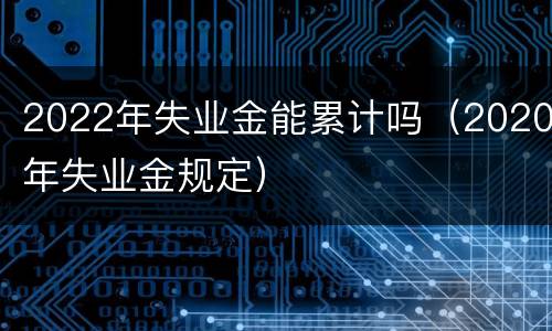2022年失业金能累计吗（2020年失业金规定）