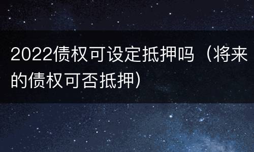 2022债权可设定抵押吗（将来的债权可否抵押）