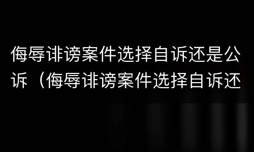 侮辱诽谤案件选择自诉还是公诉（侮辱诽谤案件选择自诉还是公诉呢）