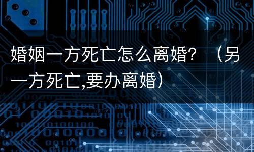 婚姻一方死亡怎么离婚？（另一方死亡,要办离婚）
