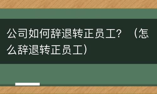 公司如何辞退转正员工？（怎么辞退转正员工）