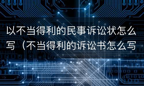 以不当得利的民事诉讼状怎么写（不当得利的诉讼书怎么写）