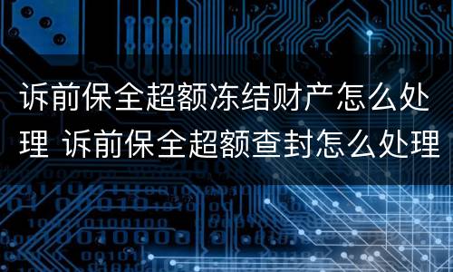 诉前保全超额冻结财产怎么处理 诉前保全超额查封怎么处理