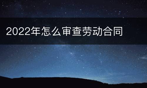 2022年怎么审查劳动合同