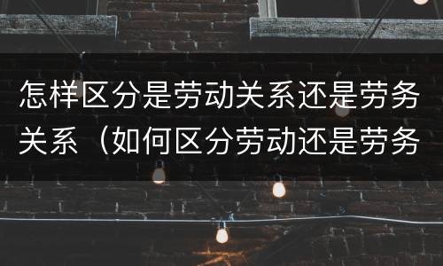怎样区分是劳动关系还是劳务关系（如何区分劳动还是劳务）