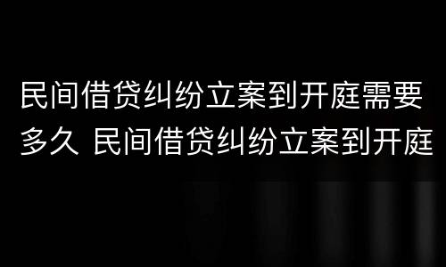 民间借贷纠纷立案到开庭需要多久 民间借贷纠纷立案到开庭需要多久呢