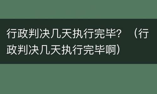 行政判决几天执行完毕？（行政判决几天执行完毕啊）