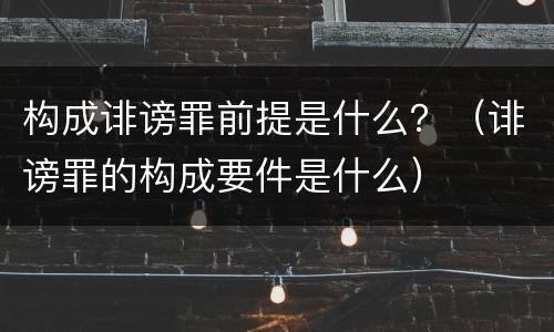 构成诽谤罪前提是什么？（诽谤罪的构成要件是什么）
