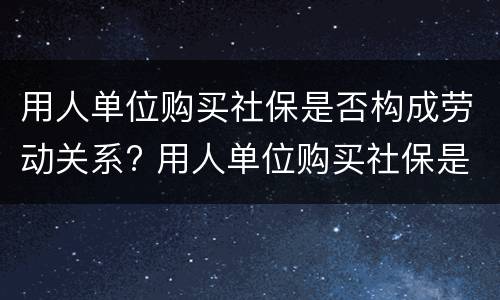 用人单位购买社保是否构成劳动关系? 用人单位购买社保是否构成劳动关系诈骗