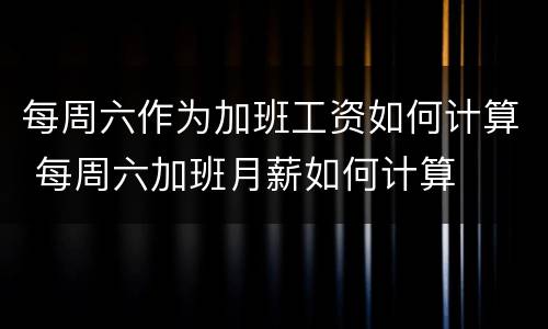 每周六作为加班工资如何计算 每周六加班月薪如何计算