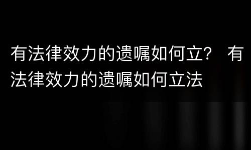 有法律效力的遗嘱如何立？ 有法律效力的遗嘱如何立法