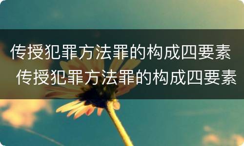 传授犯罪方法罪的构成四要素 传授犯罪方法罪的构成四要素包括