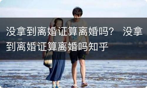没拿到离婚证算离婚吗？ 没拿到离婚证算离婚吗知乎