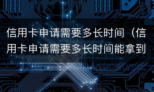 信用卡申请需要多长时间（信用卡申请需要多长时间能拿到）