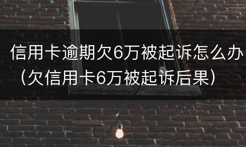 信用卡逾期欠6万被起诉怎么办（欠信用卡6万被起诉后果）