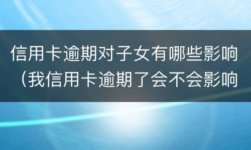 信用卡逾期对子女有哪些影响（我信用卡逾期了会不会影响家人）