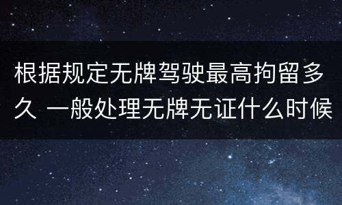 根据规定无牌驾驶最高拘留多久 一般处理无牌无证什么时候拘留