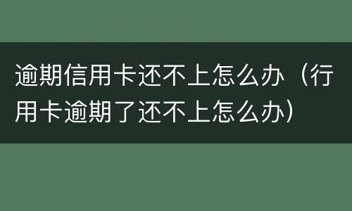 逾期信用卡还不上怎么办（行用卡逾期了还不上怎么办）