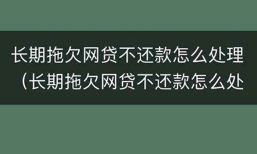 长期拖欠网贷不还款怎么处理（长期拖欠网贷不还款怎么处理好）
