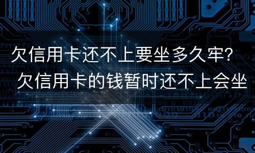 欠信用卡还不上要坐多久牢？ 欠信用卡的钱暂时还不上会坐牢吗