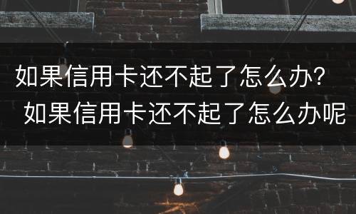 如果信用卡还不起了怎么办？ 如果信用卡还不起了怎么办呢