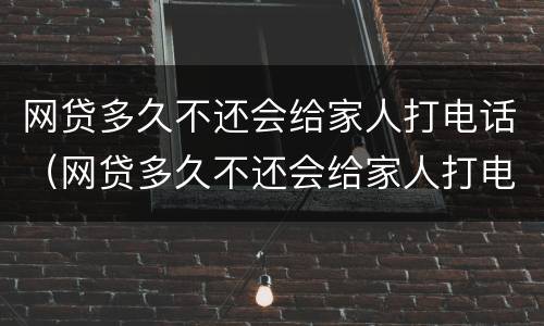 网贷多久不还会给家人打电话（网贷多久不还会给家人打电话催款）