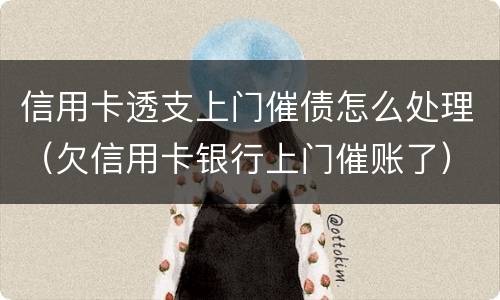 信用卡透支上门催债怎么处理（欠信用卡银行上门催账了）