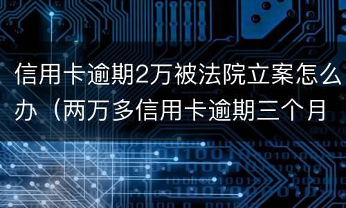 信用卡逾期2万被法院立案怎么办（两万多信用卡逾期三个月被起诉怎么办）