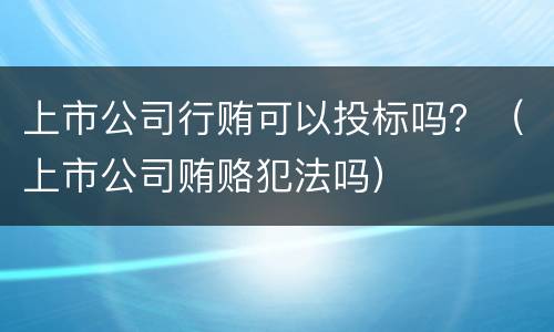 上市公司行贿可以投标吗？（上市公司贿赂犯法吗）