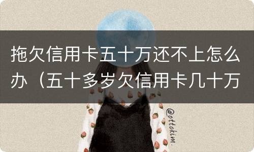 拖欠信用卡五十万还不上怎么办（五十多岁欠信用卡几十万还不上怎么办）