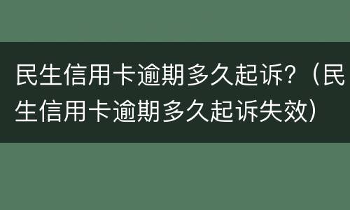 民生信用卡逾期多久起诉?（民生信用卡逾期多久起诉失效）