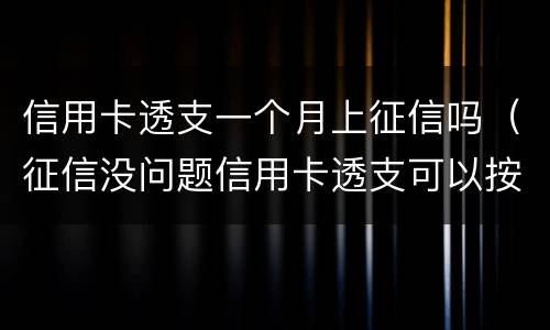 信用卡透支一个月上征信吗（征信没问题信用卡透支可以按揭吗）