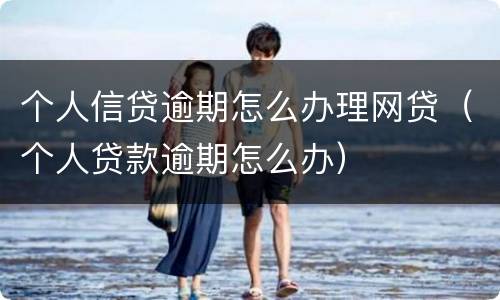 个人信贷逾期怎么办理网贷（个人贷款逾期怎么办）