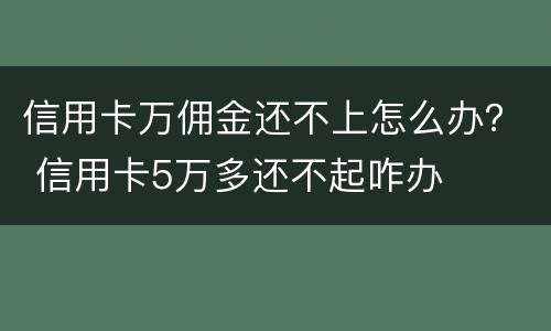 信用卡万佣金还不上怎么办？ 信用卡5万多还不起咋办