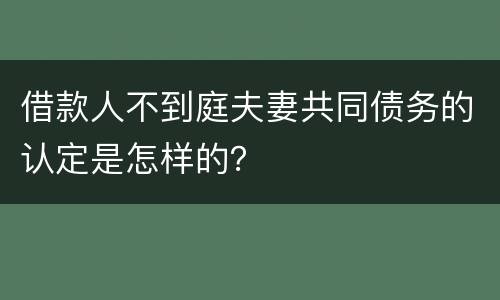 借款人不到庭夫妻共同债务的认定是怎样的？