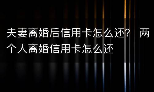 夫妻离婚后信用卡怎么还？ 两个人离婚信用卡怎么还