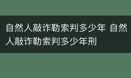 自然人敲诈勒索判多少年 自然人敲诈勒索判多少年刑