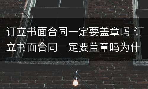 订立书面合同一定要盖章吗 订立书面合同一定要盖章吗为什么